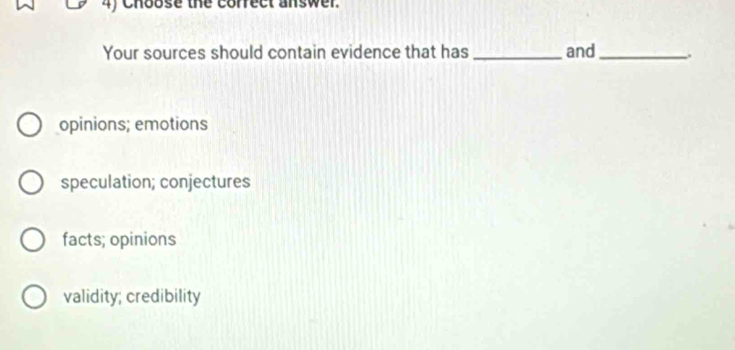 Choose the correct answer.
Your sources should contain evidence that has_ and _.
opinions; emotions
speculation; conjectures
facts; opinions
validity; credibility