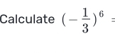 Calculate (- 1/3 )^6=