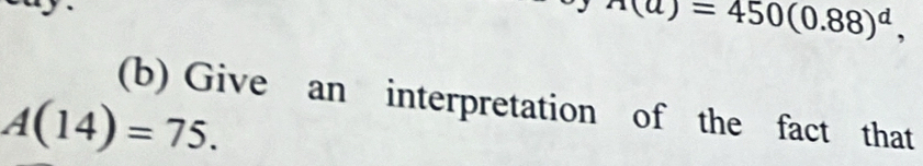 n(a)=450(0.88)^d, 
(b) Give an interpretation of the fact that
A(14)=75.