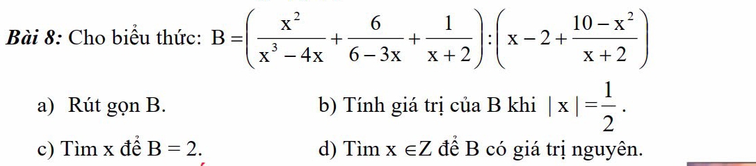 Cho biểu thức: B=( x^2/x^3-4x + 6/6-3x + 1/x+2 ):(x-2+ (10-x^2)/x+2 )
a) Rút gọn B. b) Tính giá trị của B khi |x|= 1/2 .
c) Tìm x để B=2. d)T imx∈ Z để B có giá trị nguyên.