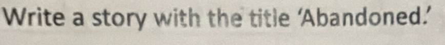Write a story with the title ‘Abandoned.’