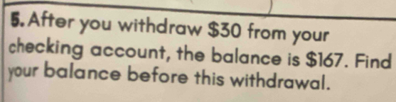 After you withdraw $30 from your 
checking account, the balance is $167. Find 
your balance before this withdrawal.