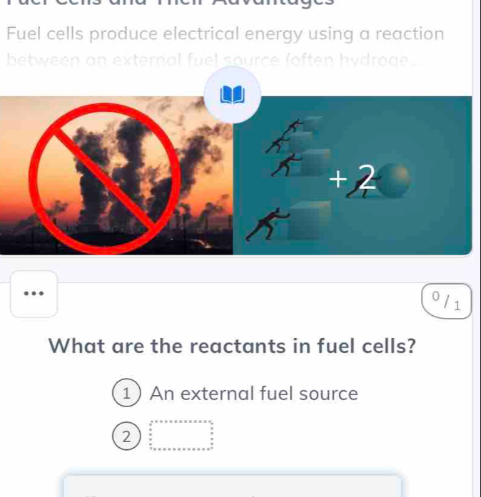 Fuel cells produce electrical energy using a reaction 
between an external fuel source loften hydroge.. 
0 / 1 
What are the reactants in fuel cells? 
1 An external fuel source 
2 beginarrayr 4x+4x≤ 2* 2  x/2  x hline endarray