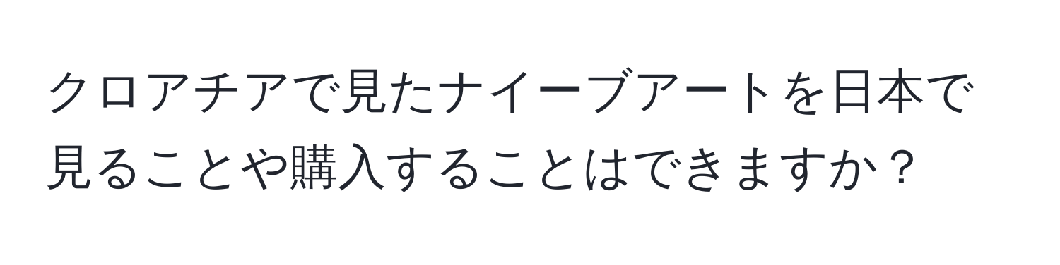 クロアチアで見たナイーブアートを日本で見ることや購入することはできますか？