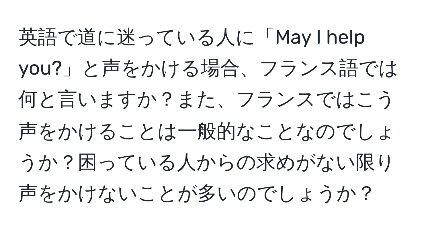 英語で道に迷っている人に「May I help you?」と声をかける場合、フランス語では何と言いますか？また、フランスではこう声をかけることは一般的なことなのでしょうか？困っている人からの求めがない限り声をかけないことが多いのでしょうか？