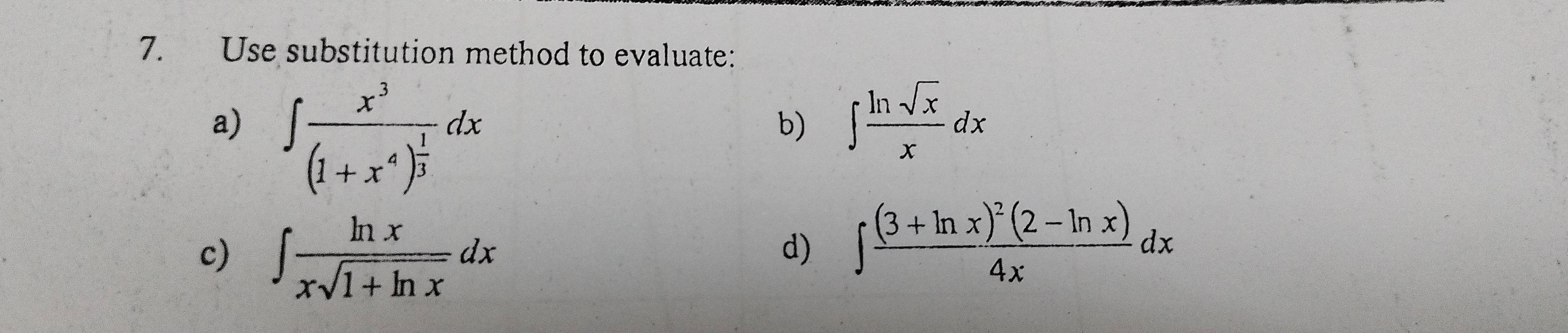 Use substitution method to evaluate: 
a) ∈t frac x^3(1+x^4)^ 1/3 dx
b) ∈t  ln sqrt(x)/x dx
c) ∈t  ln x/xsqrt(1+ln x) dx
d) ∈t frac (3+ln x)^2(2-ln x)4xdx