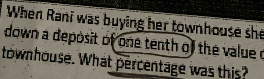 When Rani was buying her townhouse she 
down a deposit of one tenth of the value o 
townhouse. What percentage was this?