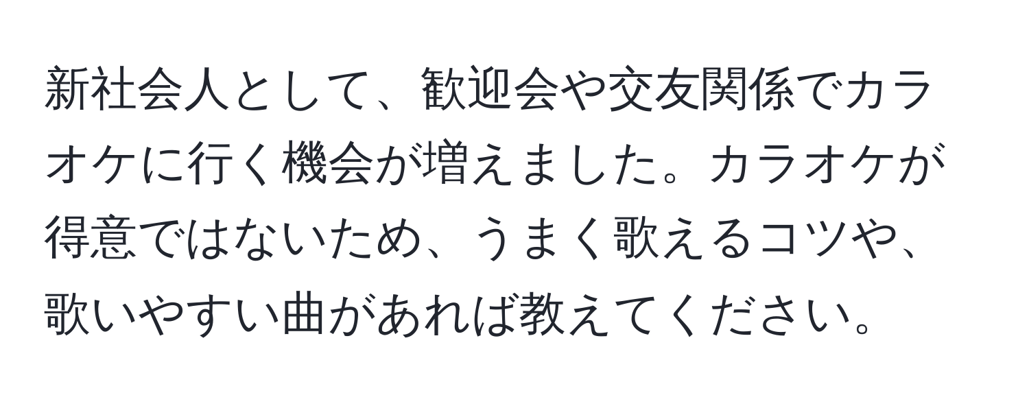 新社会人として、歓迎会や交友関係でカラオケに行く機会が増えました。カラオケが得意ではないため、うまく歌えるコツや、歌いやすい曲があれば教えてください。