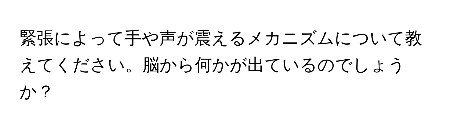 緊張によって手や声が震えるメカニズムについて教えてください。脳から何かが出ているのでしょうか？