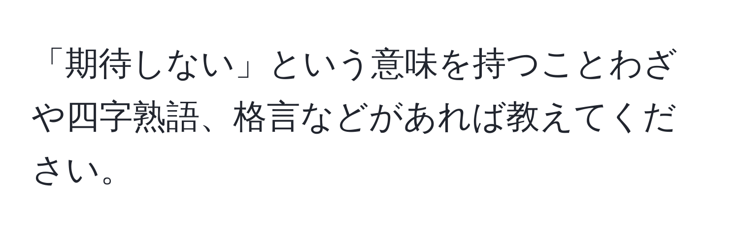 「期待しない」という意味を持つことわざや四字熟語、格言などがあれば教えてください。