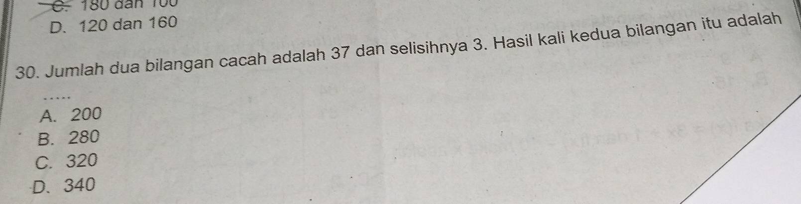 C. 180 dân ruu
D. 120 dan 160
30. Jumlah dua bilangan cacah adalah 37 dan selisihnya 3. Hasil kali kedua bilangan itu adalah
_
A. 200
B. 280
C. 320
D. 340