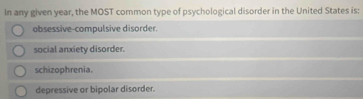 In any given year, the MOST common type of psychological disorder in the United States is:
obsessive-compulsive disorder.
social anxiety disorder.
schizophrenia.
depressive or bipolar disorder.