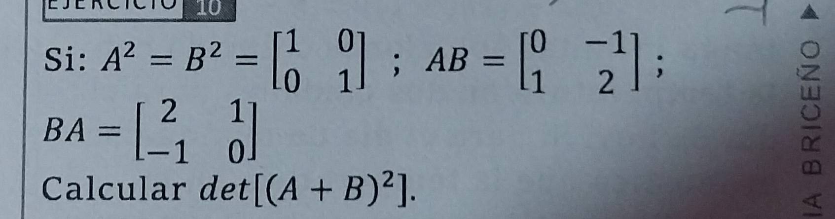 Si: A^2=B^2=beginbmatrix 1&0 0&1endbmatrix; AB=beginbmatrix 0&-1 1&2endbmatrix;
BA=beginbmatrix 2&1 -1&0endbmatrix
Calcular det [(A+B)^2]. 
<