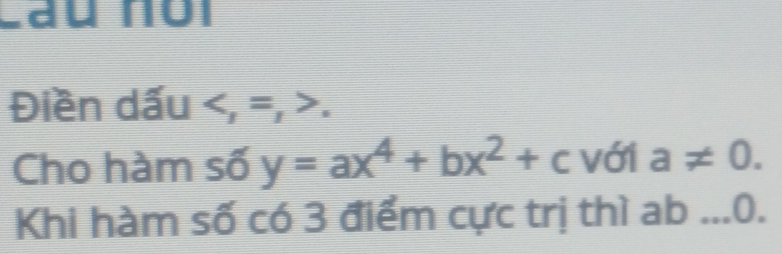 Lầu nội 
Điền dấu =, 2x° I 
Cho hàm số y=ax^4+bx^2+c với a!= 0. 
Khi hàm số có 3 điểm cực trị thì ab 0.