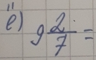 il 
e) 9 2/7 =