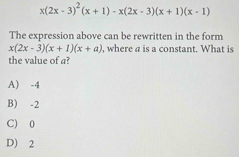 x(2x-3)^2(x+1)-x(2x-3)(x+1)(x-1)
The expression above can be rewritten in the form
x(2x-3)(x+1)(x+a) , where a is a constant. What is
the value of a?
A) -4
B) -2
C) 0
D) 2