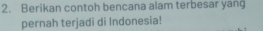 Berikan contoh bencana alam terbesar yang 
pernah terjadi di Indonesia!