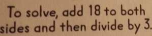 To solve, add 18 to both 
sides and then divide by 3.