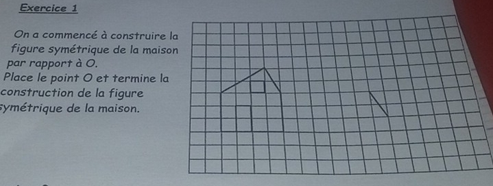 On a commencé à construire la 
figure symétrique de la maison 
par rapport à O. 
Place le point O et termine la 
construction de la figure 
symétrique de la maison.