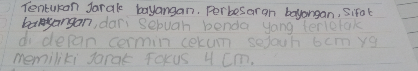 Tencukan Jarak bayangan. Perbesar an bayangan, Sifal 
bangangan, dari sebuah benda yong terletak 
didepan cermin cekum sejauh 6cmyg
memiliki Jarak foKus 4 Cm.