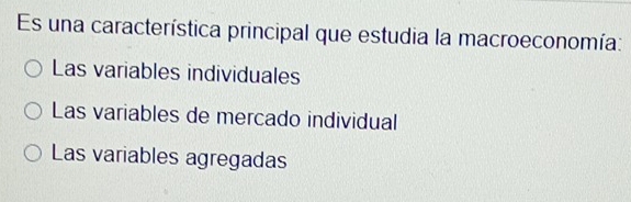 Es una característica principal que estudia la macroeconomía:
Las variables individuales
Las variables de mercado individual
Las variables agregadas