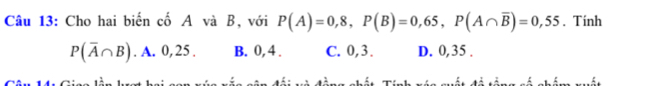 Cho hai biến cố A và B, với P(A)=0,8, P(B)=0,65, P(A∩ overline B)=0,55. Tính
P(overline A∩ B). A. 0, 25. B. 0, 4. C. 0, 3. D. 0, 35.
Thốu Tính vá