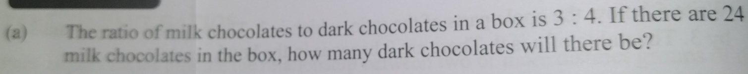 The ratio of milk chocolates to dark chocolates in a box is 3:4. If there are 24
milk chocolates in the box, how many dark chocolates will there be?