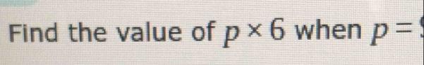 Find the value of p* 6 when p=