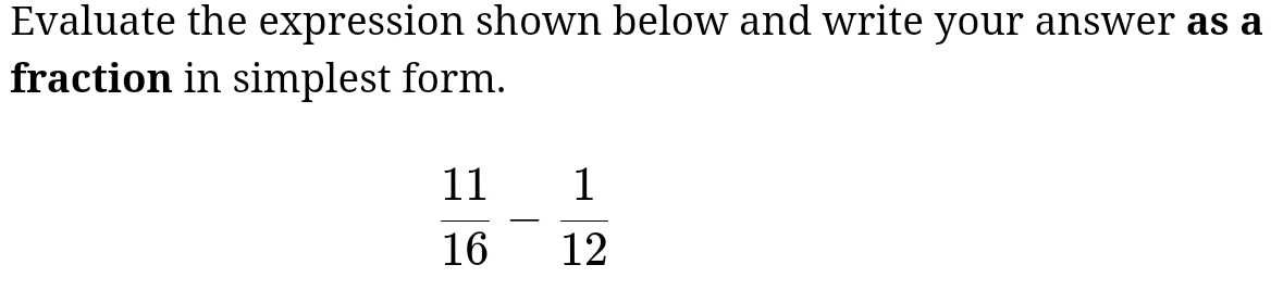 Evaluate the expression shown below and write your answer as a 
fraction in simplest form.
 11/16 - 1/12 