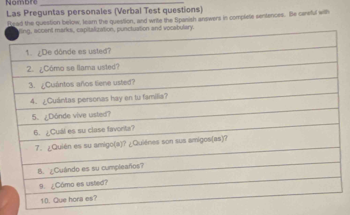 Nombre_ 
Las Preguntas personales (Verbal Test questions) 
Read the question below, learn the question, and write the Spanish answers in complete sentences. Be careful with 
tion, punctuation and vocabulary.