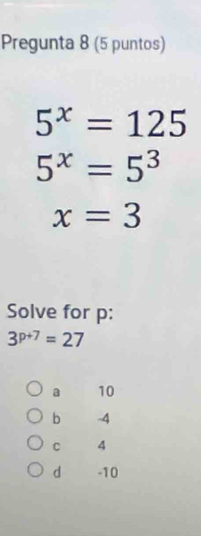 Pregunta 8 (5 puntos)
5^x=125
5^x=5^3
x=3
Solve for p :
3^(p+7)=27
a 10
b -4
C 4
d -10