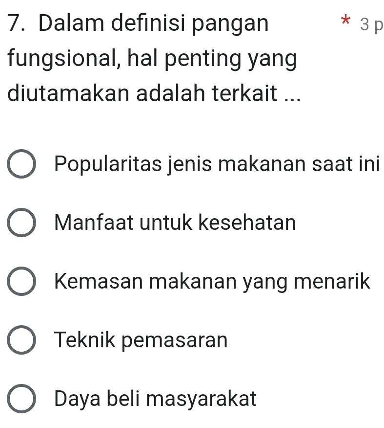 Dalam definisi pangan * 3 p
fungsional, hal penting yang
diutamakan adalah terkait ...
Popularitas jenis makanan saat ini
Manfaat untuk kesehatan
Kemasan makanan yang menarik
Teknik pemasaran
Daya beli masyarakat