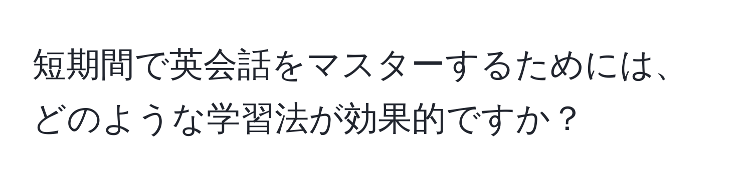 短期間で英会話をマスターするためには、どのような学習法が効果的ですか？