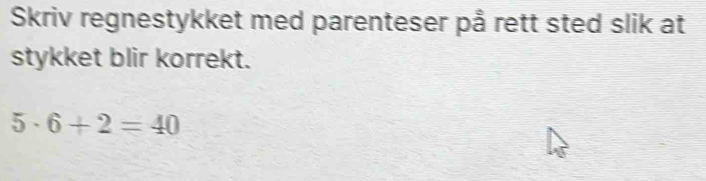 Skriv regnestykket med parenteser på rett sted slik at 
stykket blir korrekt.
5· 6+2=40