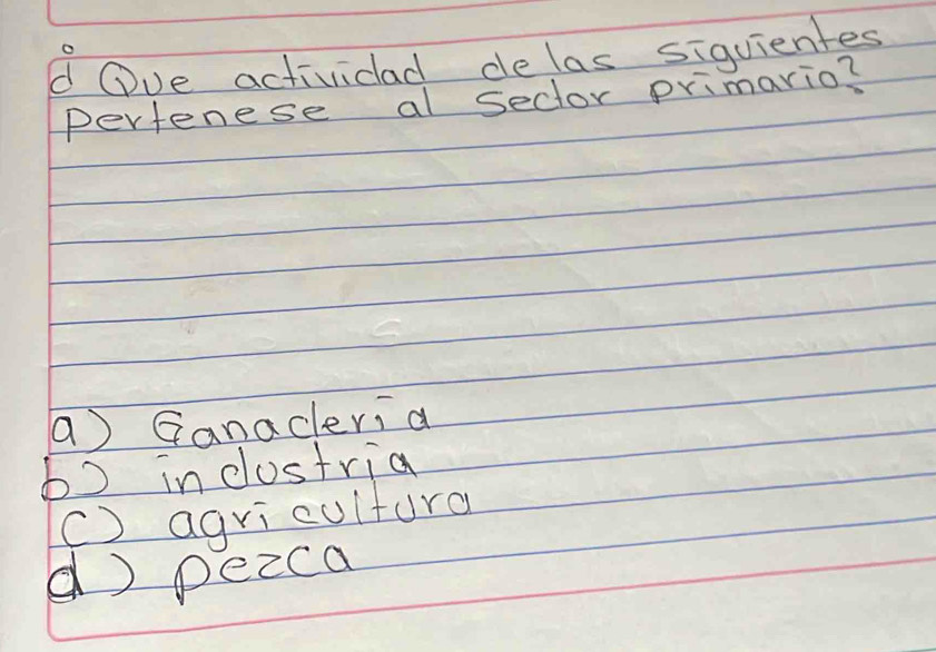 Ove actividad delas siquientes
Perfenese al sector primario?
() Ganacleria
b) in clostria
() agriculturo
d) peica