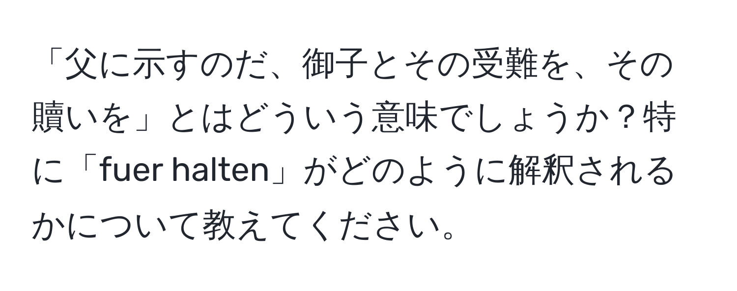 「父に示すのだ、御子とその受難を、その贖いを」とはどういう意味でしょうか？特に「fuer halten」がどのように解釈されるかについて教えてください。