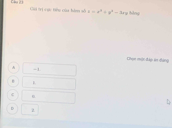 Giá trị cực tiểu của hàm số z=x^3+y^3-3xy bằng
Chọn một đáp án đủng
A -1.
B 1.
C 0.
D 2.