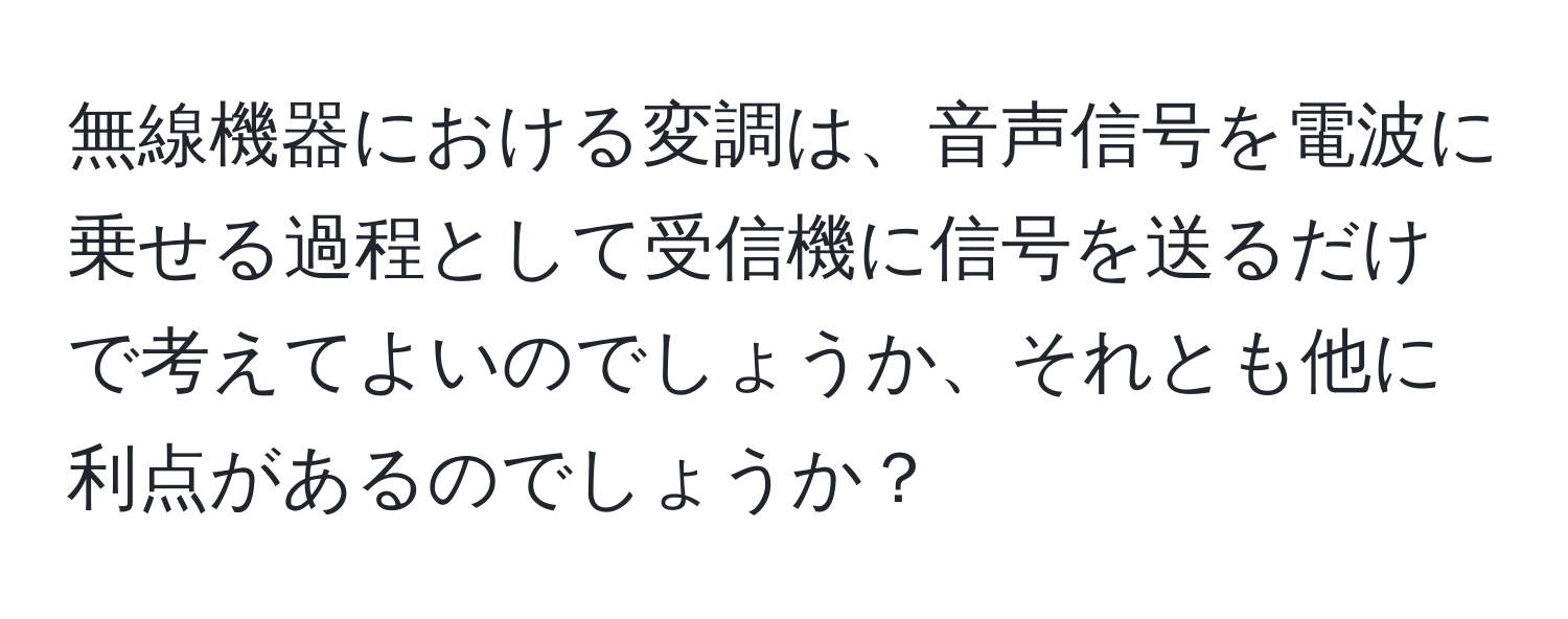 無線機器における変調は、音声信号を電波に乗せる過程として受信機に信号を送るだけで考えてよいのでしょうか、それとも他に利点があるのでしょうか？