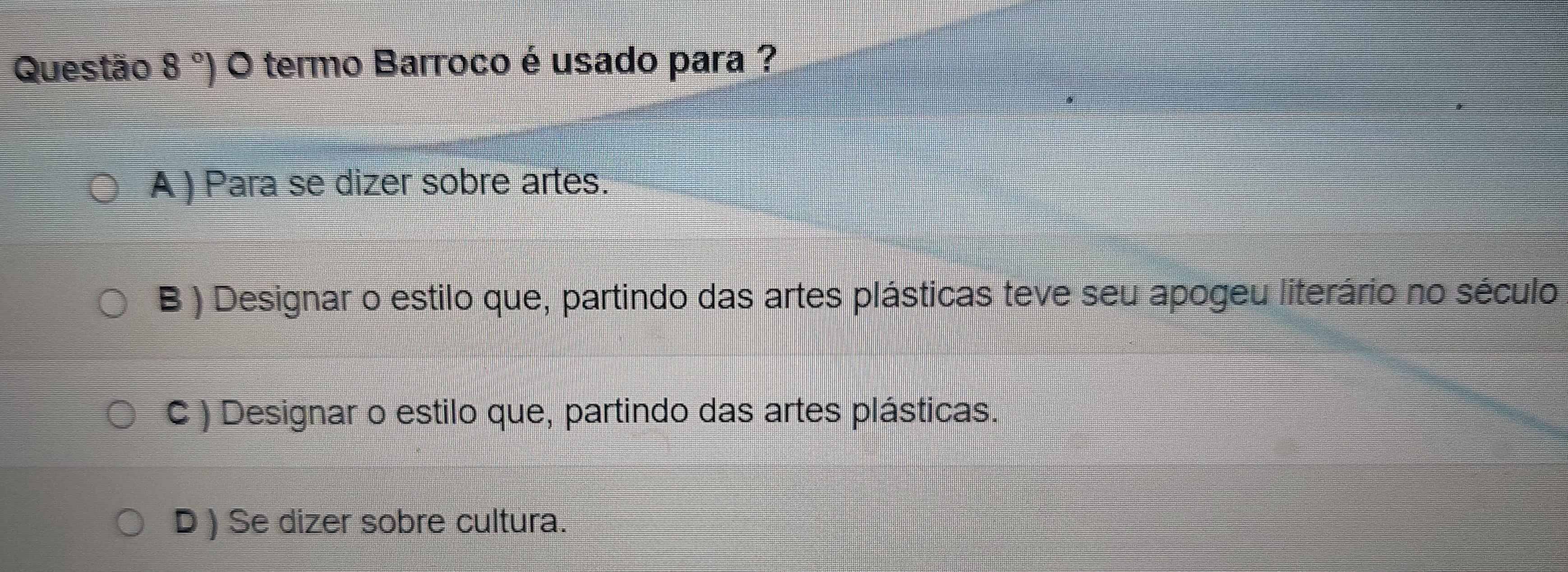 Questão 8°) O termo Barroco é usado para ?
A ) Para se dizer sobre artes.
B ) Designar o estilo que, partindo das artes plásticas teve seu apogeu literário no século
C ) Designar o estilo que, partindo das artes plásticas.
D ) Se dizer sobre cultura.