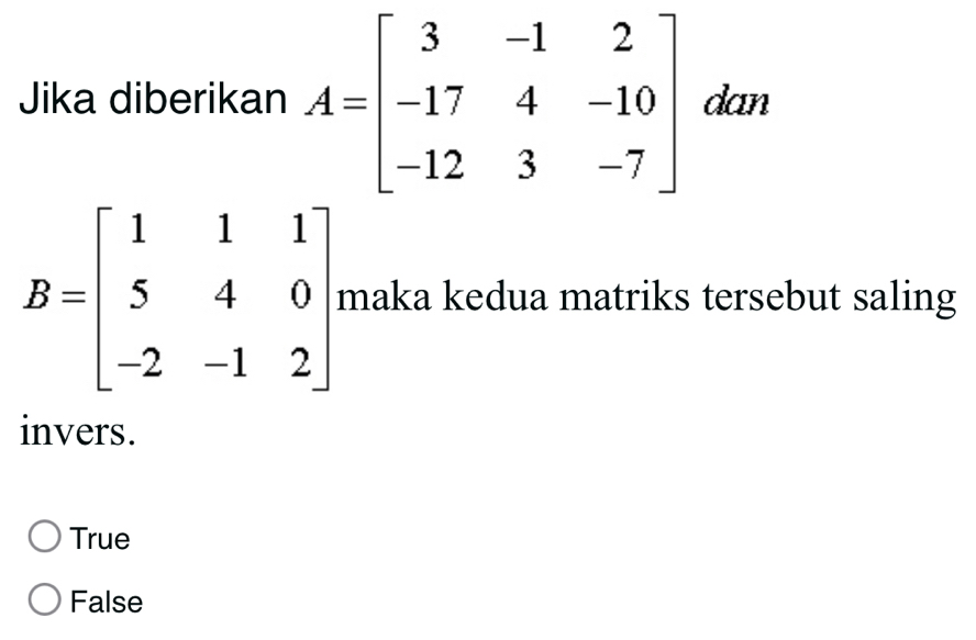 Jika diberikan A=beginbmatrix 3&-1&2 -17&4&-10 -12&3&-7endbmatrix dan
B=beginbmatrix 1&1&1 5&4&0 -2&-1&2endbmatrix maka kedua matriks tersebut saling
invers.
True
False