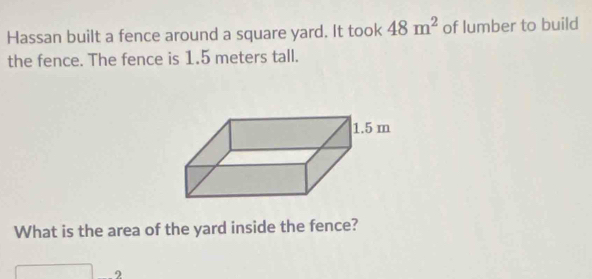 Hassan built a fence around a square yard. It took 48m^2 of lumber to build 
the fence. The fence is 1.5 meters tall. 
What is the area of the yard inside the fence? 
2