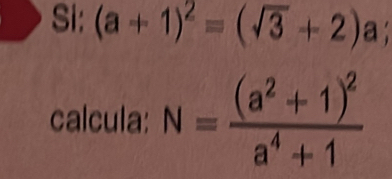 Si: (a+1)^2=(sqrt(3)+2) a; 
calcula: N=frac (a^2+1)^2a^4+1