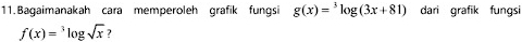 Bagaimanakah cara memperoleh grafik fungsi g(x)=^3log (3x+81) dari grafik fungsi
f(x)=^3log sqrt(x)