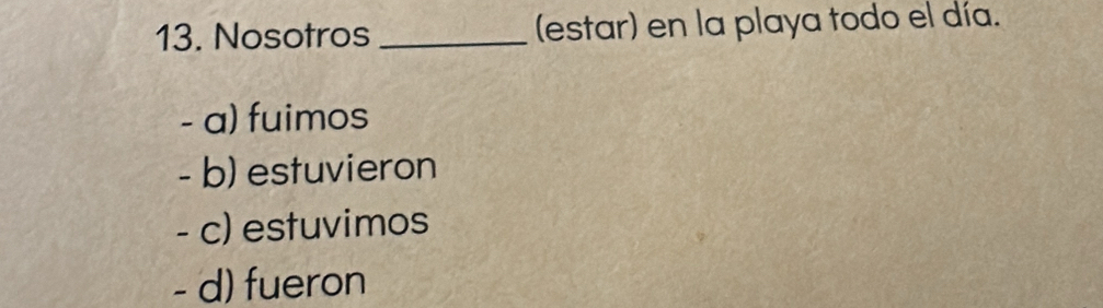 Nosotros _(estar) en la playa todo el día.
- a) fuimos
- b) estuvieron
- c) estuvimos
- d) fueron