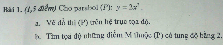 (1,5 điểm) Cho parabol (P): y=2x^2. 
a. Vẽ đồ thị (P) trên hệ trục tọa độ. 
b. Tìm tọa độ những điểm M thuộc (P) có tung độ bằng 2.