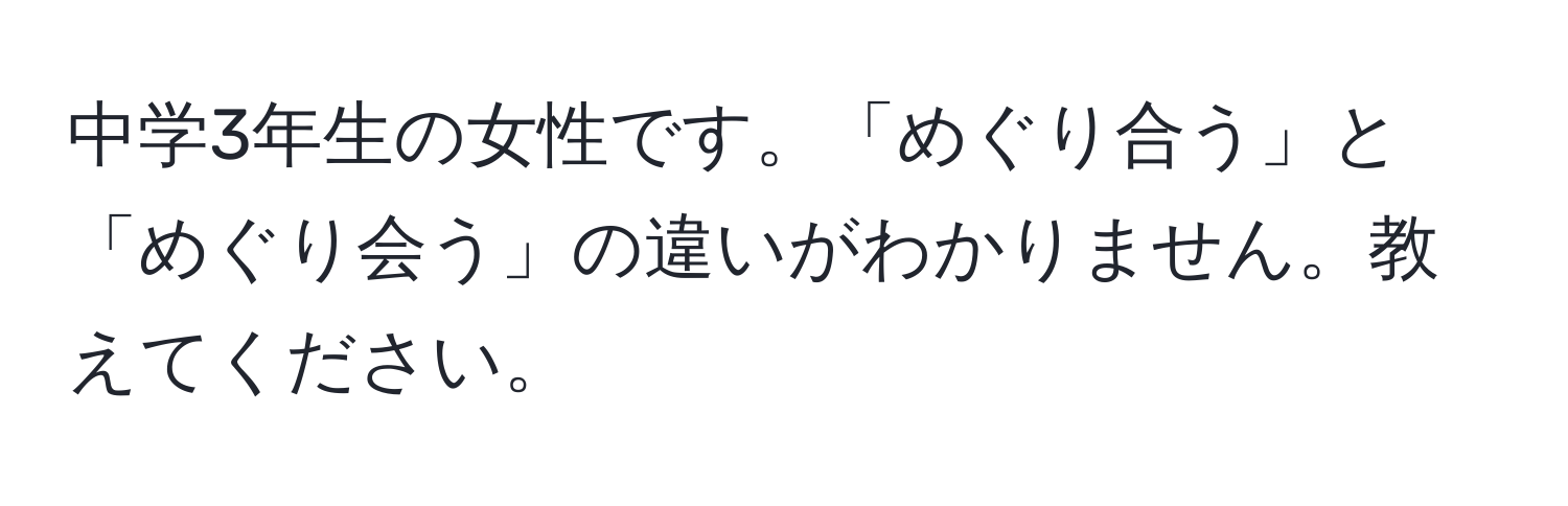 中学3年生の女性です。「めぐり合う」と「めぐり会う」の違いがわかりません。教えてください。