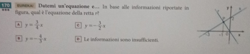 170 runzκal Datemi un'equazione e... In base alle informazioni riportate in 
figura, qual è l'equazione della retta r?
A y= 3/4 x
C y=- 3/2 x
B y=- 4/3 x D Le informazioni sono insufficienti.