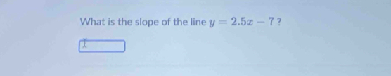 What is the slope of the line y=2.5x-7 ?