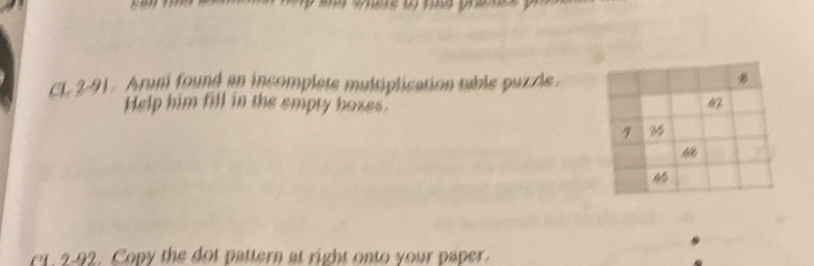 CL 2-91. Aruni found an incomplete multiplication table puzzle 
Help him fill in the empty boxes. 
cr 2-92. Copy the dot pattern at right onto your paper.