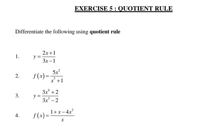 QUOTIENT RULE 
Differentiate the following using quotient rule 
1. y= (2x+1)/3x-1 
2. f(x)= 5x^2/x^3+1 
3. y= (3x^4+2)/3x^3-2 
4. f(x)= (1+x-4x^2)/x 